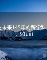 91视频在未来145年的跨学科探讨展望，91uai