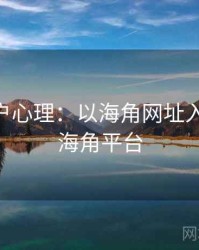 2025用户心理：以海角网址入口为例，海角平台