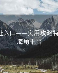 海角网址入口——实用攻略特别解读，海角平台