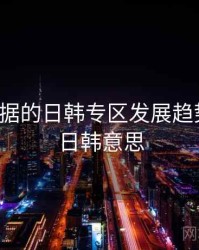 基于数据的日韩专区发展趋势预测，日韩意思