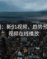 趋势预测：新91视频，趋势预测_新91视频在线播放