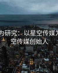 2025行为研究：以星空传媒为例，星空传媒创始人