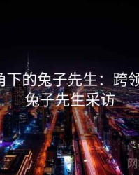 学术视角下的兔子先生：跨领域探讨，兔子先生采访