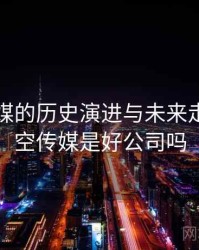 星空传媒的历史演进与未来走向，星空传媒是好公司吗