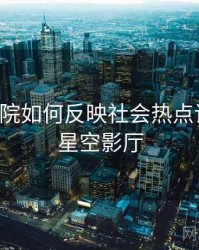 星空影院如何反映社会热点议题？，星空影厅