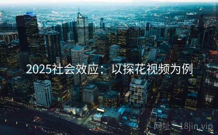 2025社会效应:以探花视频为例 2025社会效应:以探花视频为例