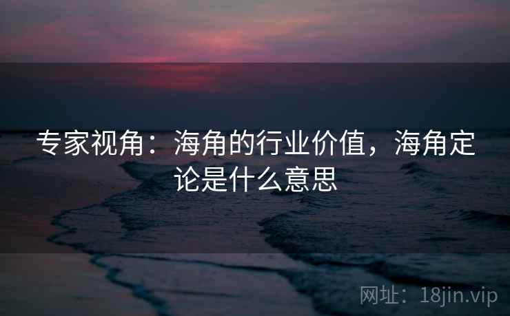 专家视角：海角的行业价值，海角定论是什么意思