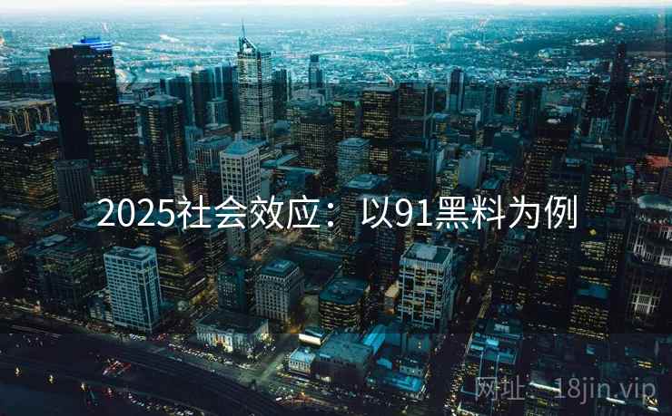 2025社会效应:以91黑料为例 2025社会效应:以91黑料为例