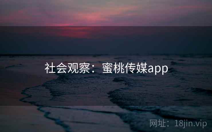 社会观察:蜜桃传媒app 社会观察:蜜桃传媒app