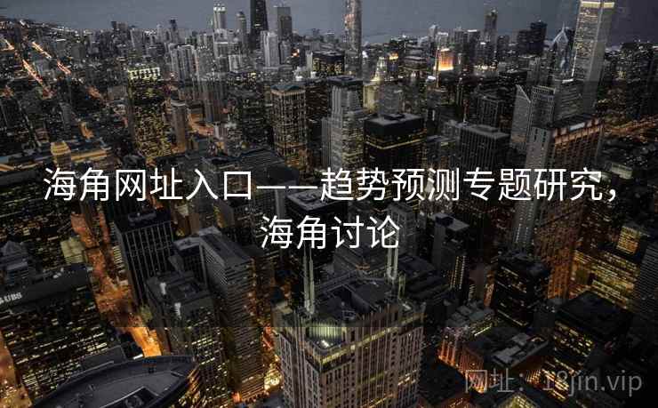海角网址入口——趋势预测专题研究,海角讨论 海角网址入口——趋势预测专题研究,海角讨论