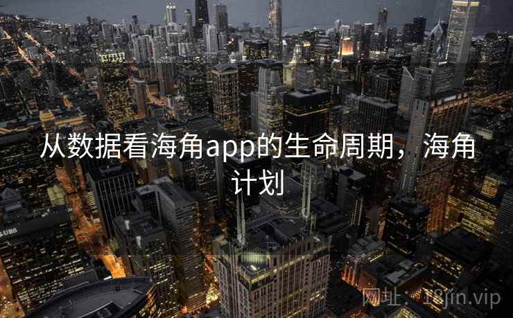 从数据看海角app的生命周期,海角计划 从数据看海角app的生命周期,海角计划