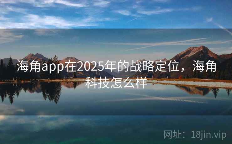 海角app在2025年的战略定位，海角科技怎么样