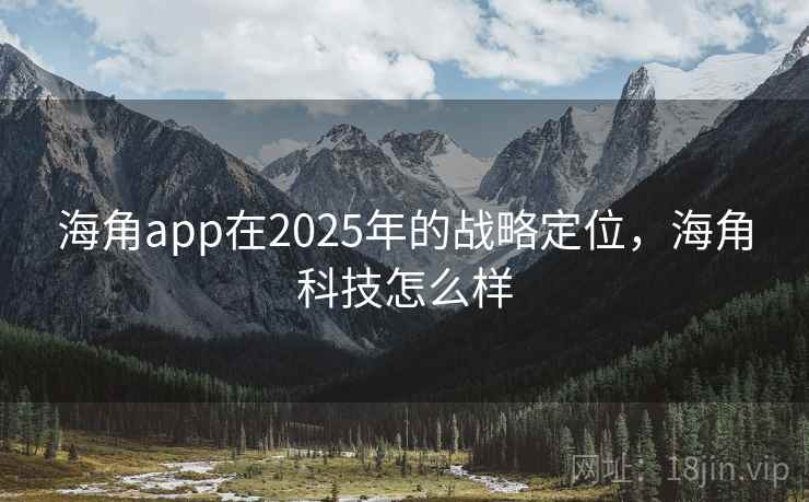 海角app在2025年的战略定位，海角科技怎么样