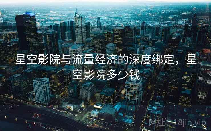 星空影院与流量经济的深度绑定,星空影院多少钱 星空影院与流量经济的深度绑定,星空影院多少钱