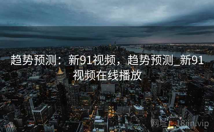 趋势预测:新91视频,趋势预测_新91视频在线播放 趋势预测:新91视频,趋势预测_新91视频在线播放