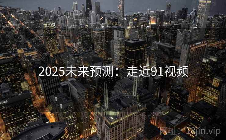 2025未来预测:走近91视频 2025未来预测:走近91视频