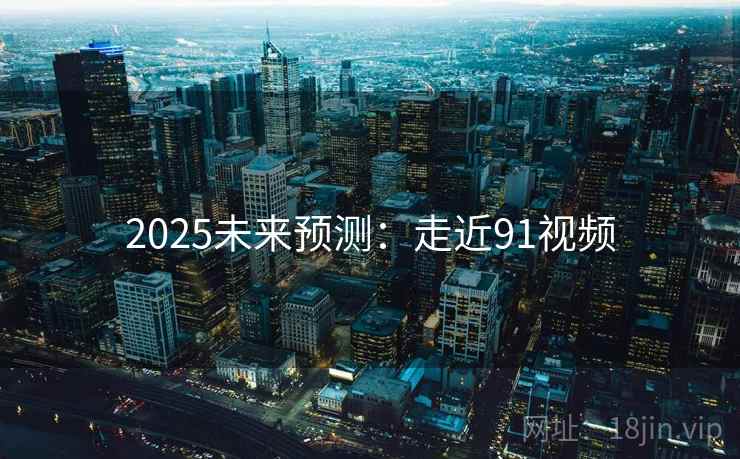 2025未来预测:走近91视频 2025未来预测:走近91视频
