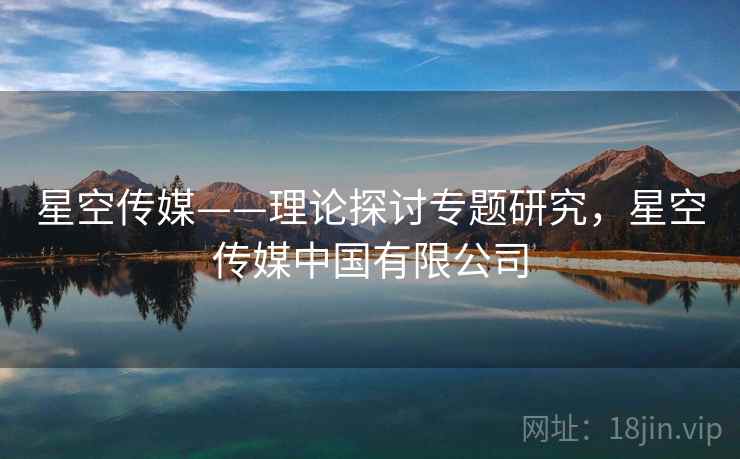 星空传媒——理论探讨专题研究,星空传媒中国有限公司 星空传媒——理论探讨专题研究,星空传媒中国有限公司