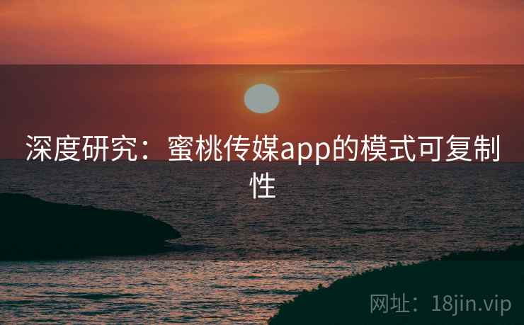 深度研究:蜜桃传媒app的模式可复制性 深度研究:蜜桃传媒app的模式可复制性