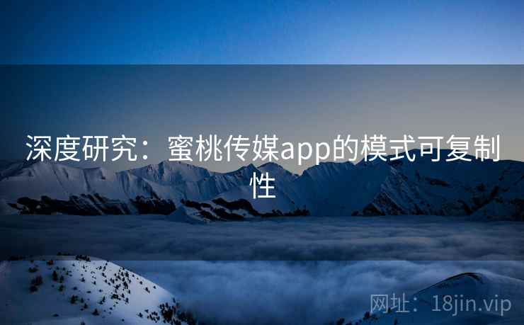 深度研究:蜜桃传媒app的模式可复制性 深度研究:蜜桃传媒app的模式可复制性