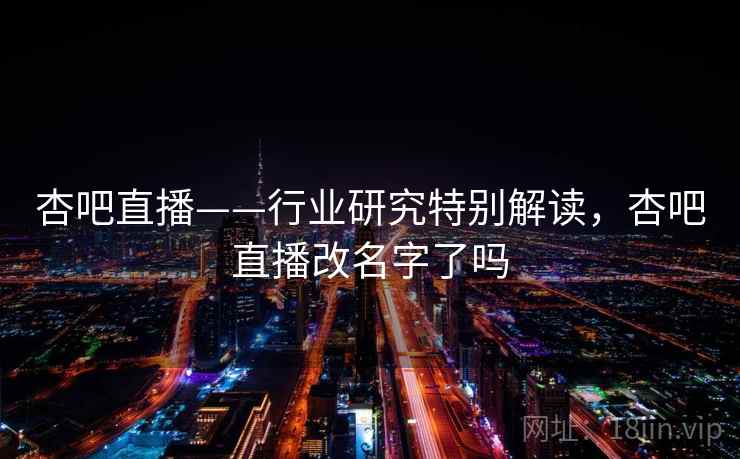 杏吧直播——行业研究特别解读,杏吧直播改名字了吗 杏吧直播——行业研究特别解读,杏吧直播改名字了吗