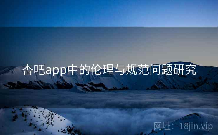 杏吧app中的伦理与规范问题研究 杏吧app中的伦理与规范问题研究