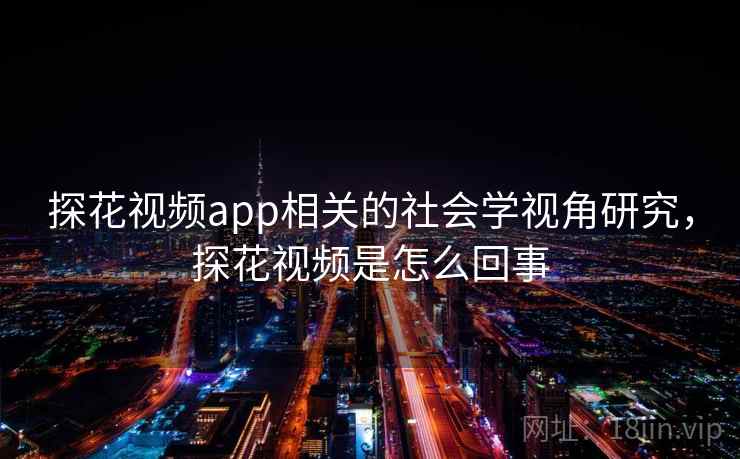 探花视频app相关的社会学视角研究,探花视频是怎么回事 探花视频app相关的社会学视角研究,探花视频是怎么回事