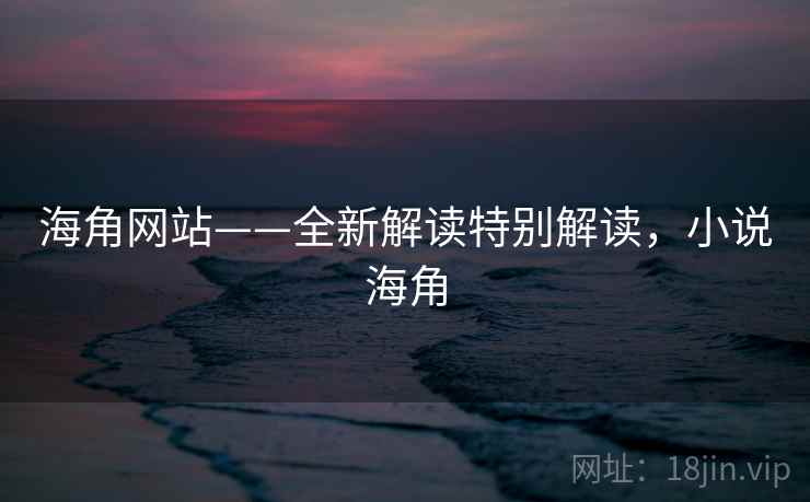 海角网站——全新解读特别解读,小说海角 海角网站——全新解读特别解读,小说海角