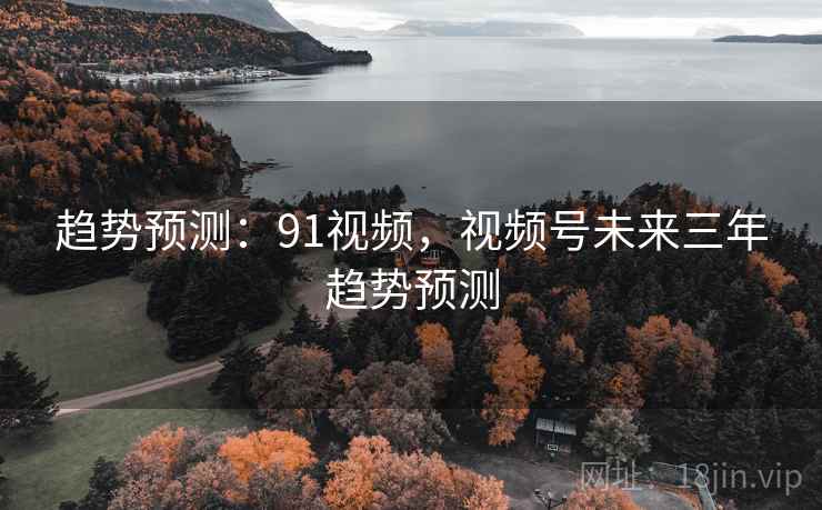 趋势预测:91视频,视频号未来三年趋势预测 趋势预测:91视频,视频号未来三年趋势预测