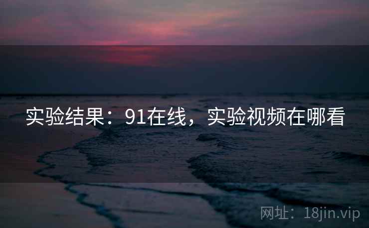 实验结果:91在线,实验视频在哪看 实验结果:91在线,实验视频在哪看