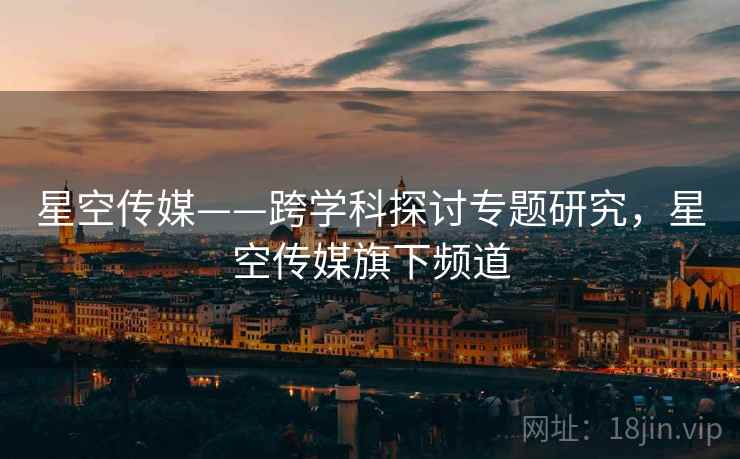 星空传媒——跨学科探讨专题研究,星空传媒旗下频道 星空传媒——跨学科探讨专题研究,星空传媒旗下频道