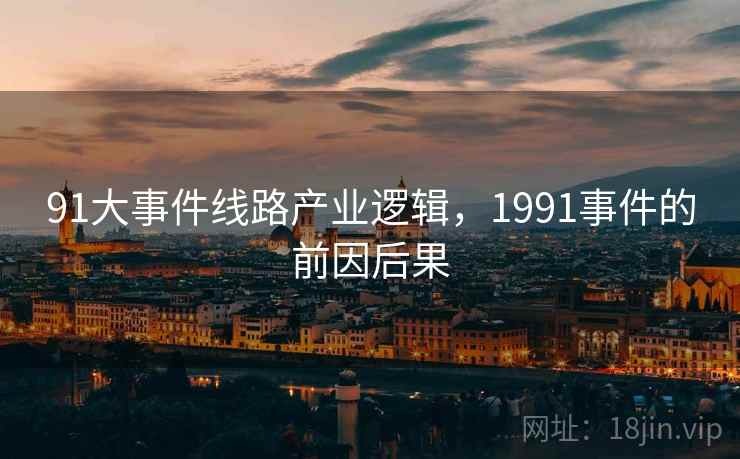 91大事件线路产业逻辑,1991事件的前因后果 91大事件线路产业逻辑,1991事件的前因后果