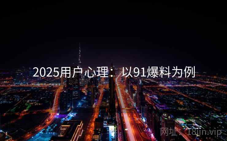 2025用户心理:以91爆料为例 2025用户心理:以91爆料为例