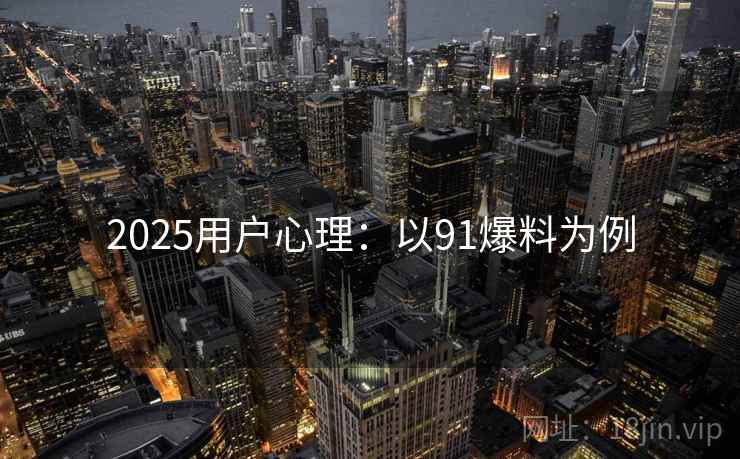 2025用户心理:以91爆料为例 2025用户心理:以91爆料为例