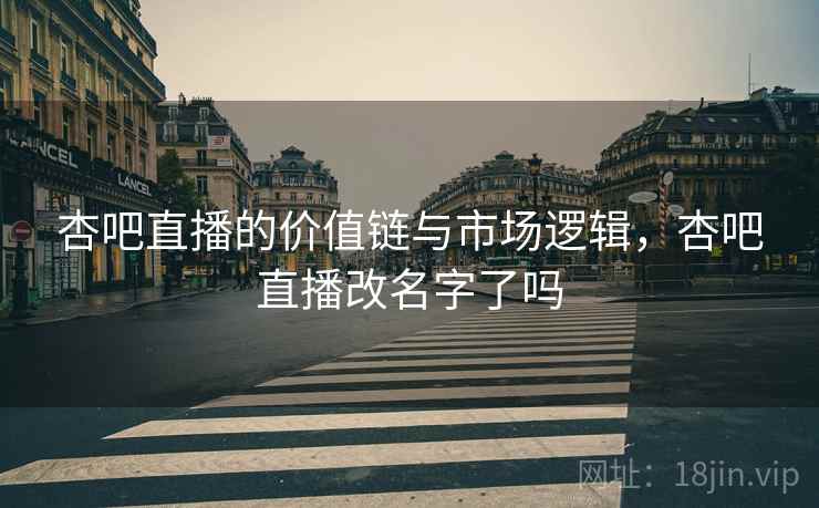 杏吧直播的价值链与市场逻辑,杏吧直播改名字了吗 杏吧直播的价值链与市场逻辑,杏吧直播改名字了吗