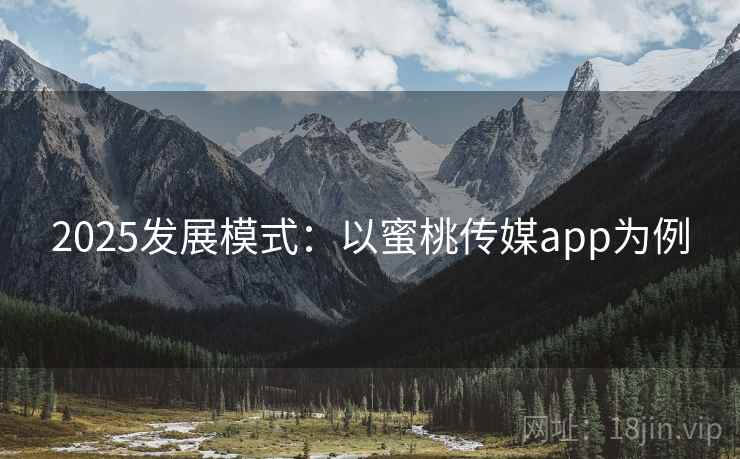 2025发展模式:以蜜桃传媒app为例 2025发展模式:以蜜桃传媒app为例