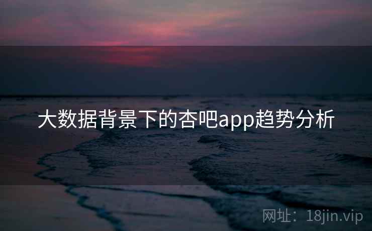大数据背景下的杏吧app趋势分析 大数据背景下的杏吧app趋势分析