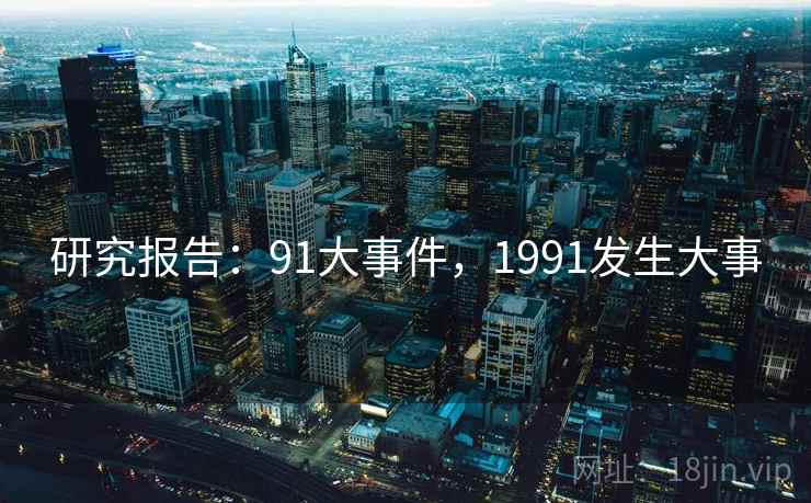 研究报告:91大事件,1991发生大事 研究报告:91大事件,1991发生大事