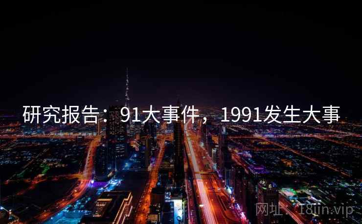 研究报告:91大事件,1991发生大事 研究报告:91大事件,1991发生大事
