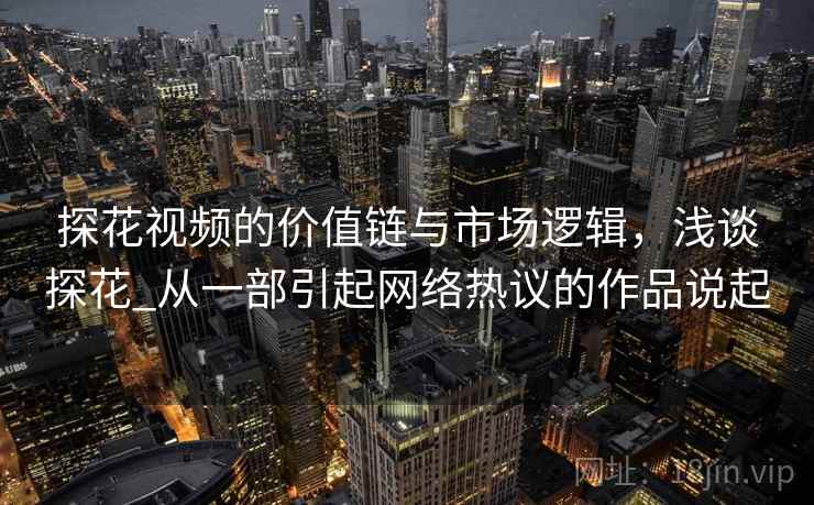 探花视频的价值链与市场逻辑,浅谈探花_从一部引起网络热议的作品说起 探花视频的价值链与市场逻辑,浅谈探花_从一部引起网络热议的作品说起