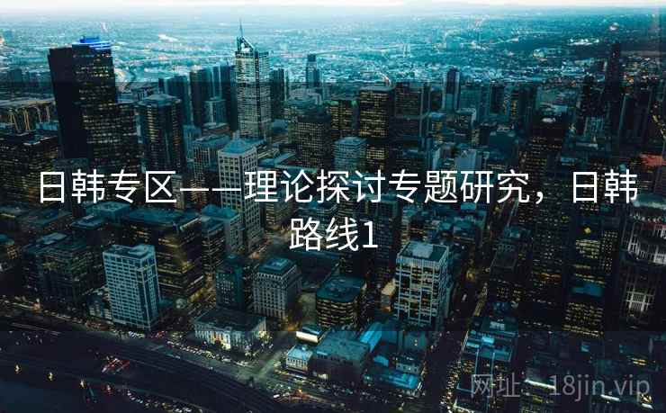 日韩专区——理论探讨专题研究，日韩路线1