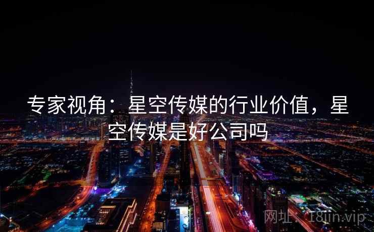专家视角:星空传媒的行业价值,星空传媒是好公司吗 专家视角:星空传媒的行业价值,星空传媒是好公司吗