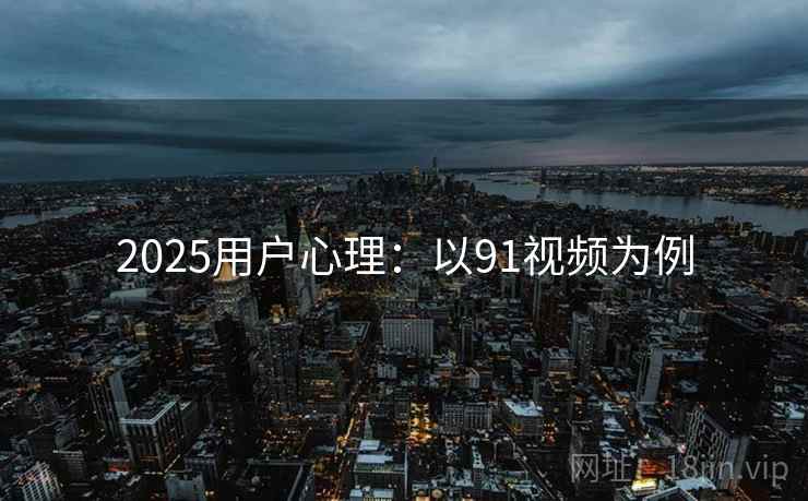 2025用户心理:以91视频为例 2025用户心理:以91视频为例