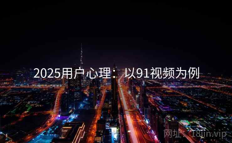 2025用户心理:以91视频为例 2025用户心理:以91视频为例
