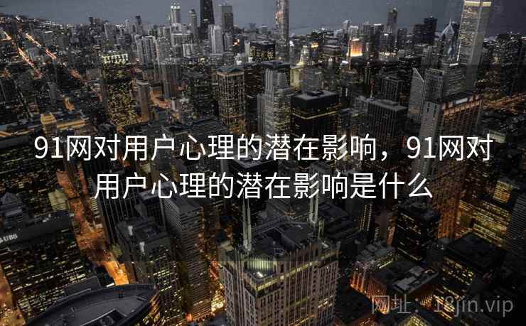 91网对用户心理的潜在影响,91网对用户心理的潜在影响是什么 91网对用户心理的潜在影响,91网对用户心理的潜在影响是什么