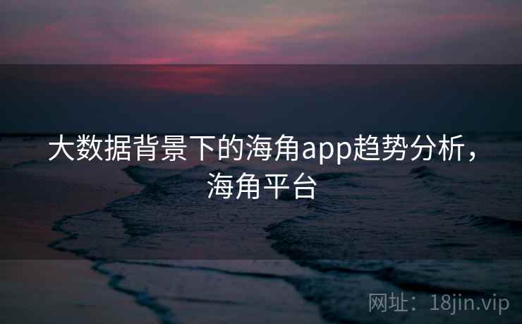 大数据背景下的海角app趋势分析,海角平台 大数据背景下的海角app趋势分析,海角平台
