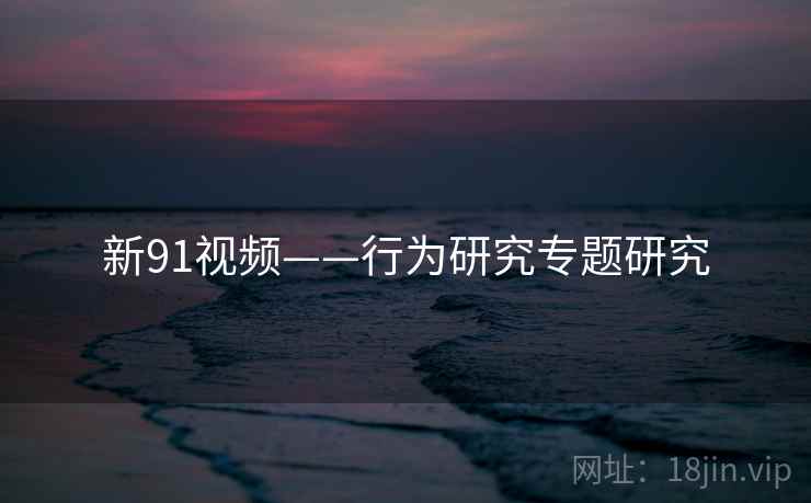 新91视频——行为研究专题研究 新91视频——行为研究专题研究