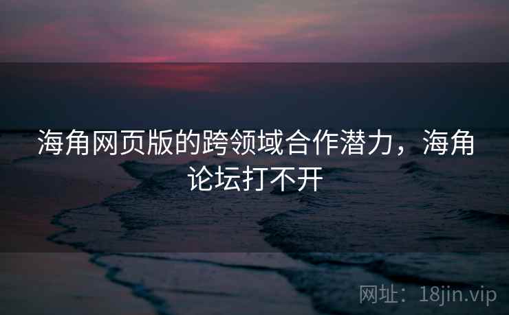 海角网页版的跨领域合作潜力,海角论坛打不开 海角网页版的跨领域合作潜力,海角论坛打不开