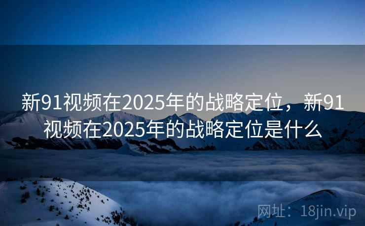 新91视频在2025年的战略定位,新91视频在2025年的战略定位是什么 新91视频在2025年的战略定位,新91视频在2025年的战略定位是什么