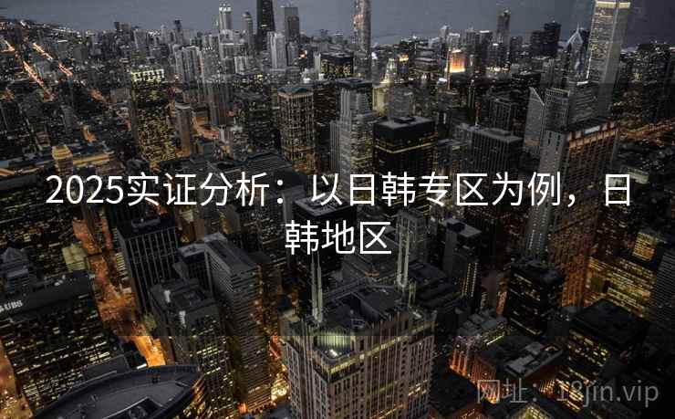 2025实证分析:以日韩专区为例,日韩地区 2025实证分析:以日韩专区为例,日韩地区